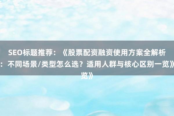 SEO标题推荐：《股票配资融资使用方案全解析：不同场景/类型怎么选？适用人群与核心区别一览》