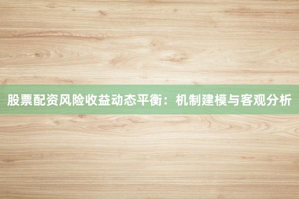 股票配资风险收益动态平衡：机制建模与客观分析