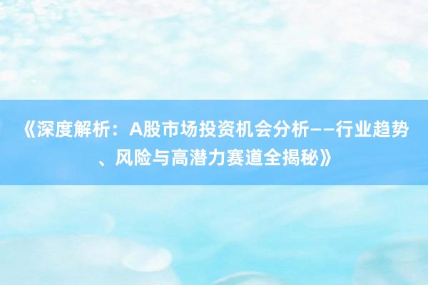 《深度解析：A股市场投资机会分析——行业趋势、风险与高潜力赛道全揭秘》