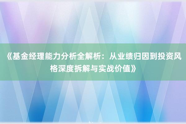 《基金经理能力分析全解析：从业绩归因到投资风格深度拆解与实战价值》