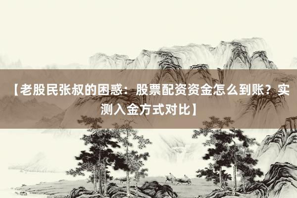 【老股民张叔的困惑：股票配资资金怎么到账？实测入金方式对比】