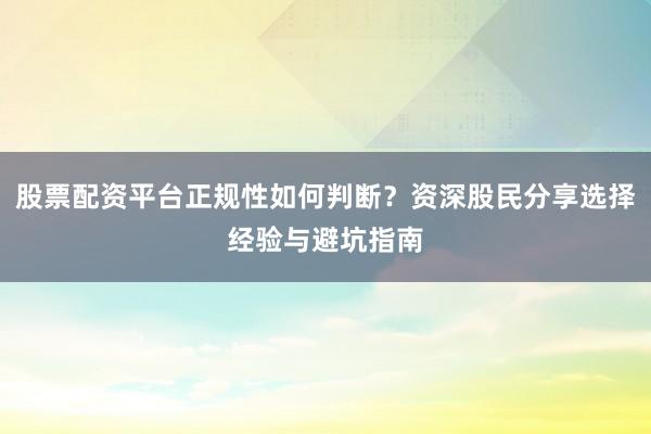 股票配资平台正规性如何判断？资深股民分享选择经验与避坑指南