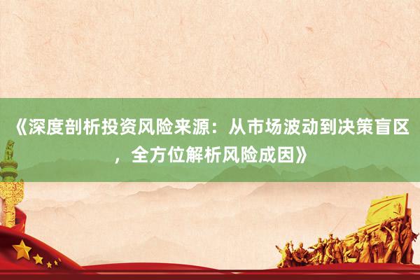 《深度剖析投资风险来源：从市场波动到决策盲区，全方位解析风险成因》