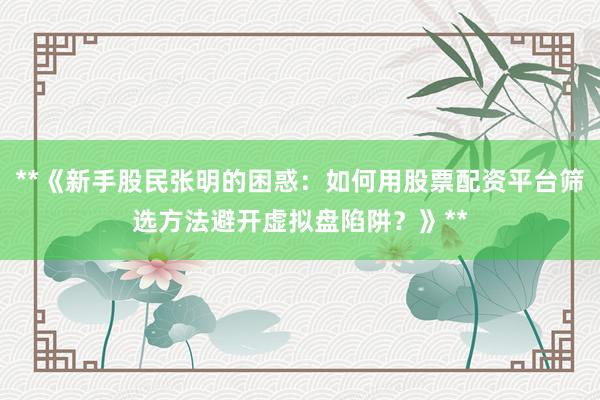 **《新手股民张明的困惑：如何用股票配资平台筛选方法避开虚拟盘陷阱？》**