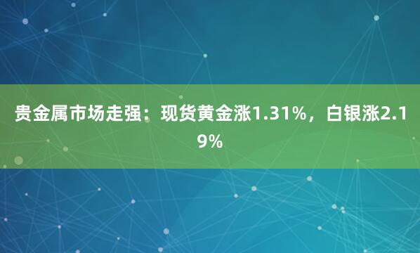 贵金属市场走强：现货黄金涨1.31%，白银涨2.19%