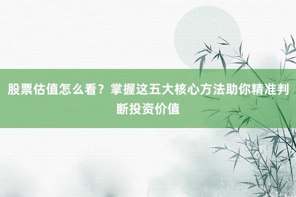 股票估值怎么看？掌握这五大核心方法助你精准判断投资价值