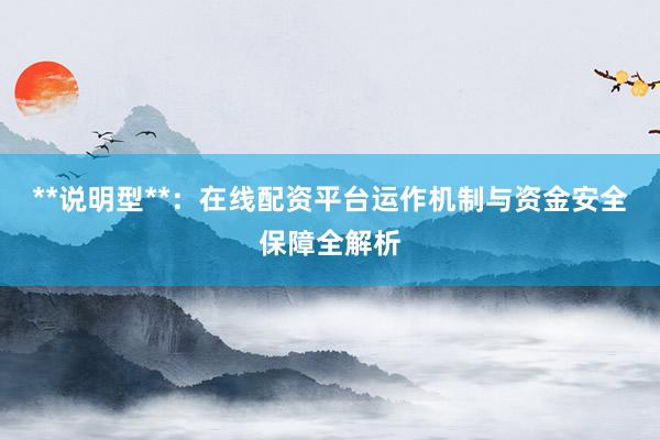 **说明型**：在线配资平台运作机制与资金安全保障全解析