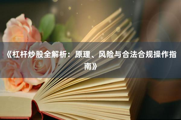 《杠杆炒股全解析：原理、风险与合法合规操作指南》