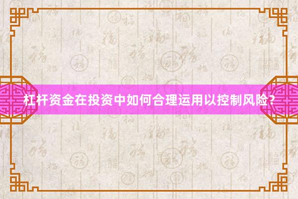 杠杆资金在投资中如何合理运用以控制风险？