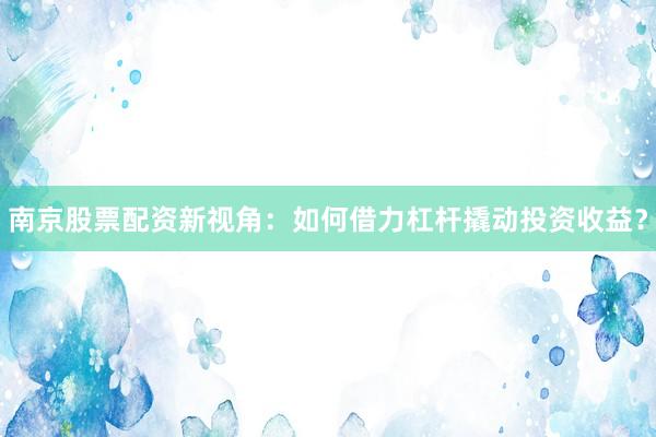 南京股票配资新视角：如何借力杠杆撬动投资收益？