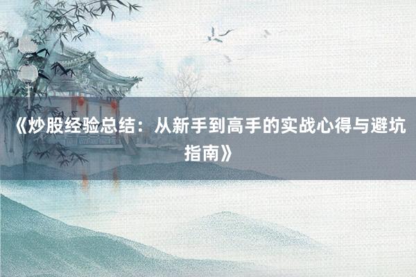 《炒股经验总结：从新手到高手的实战心得与避坑指南》