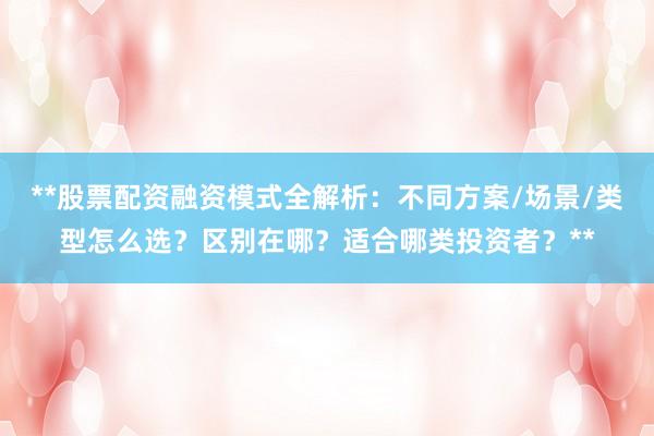 **股票配资融资模式全解析：不同方案/场景/类型怎么选？区别在哪？适合哪类投资者？**