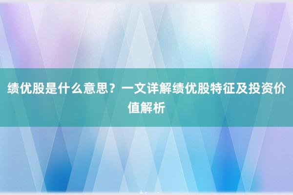 绩优股是什么意思？一文详解绩优股特征及投资价值解析