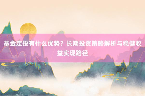 基金定投有什么优势？长期投资策略解析与稳健收益实现路径