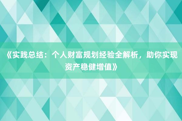《实践总结：个人财富规划经验全解析，助你实现资产稳健增值》
