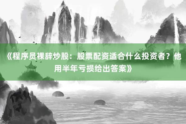 《程序员裸辞炒股：股票配资适合什么投资者？他用半年亏损给出答案》