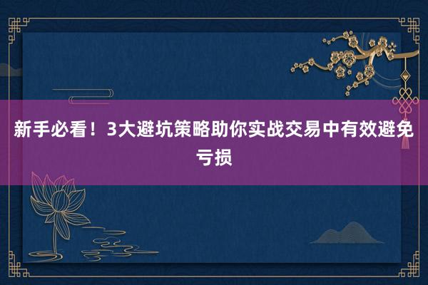 新手必看！3大避坑策略助你实战交易中有效避免亏损