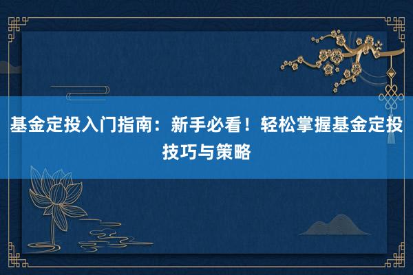 基金定投入门指南：新手必看！轻松掌握基金定投技巧与策略