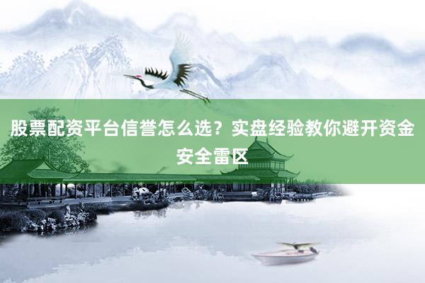 股票配资平台信誉怎么选？实盘经验教你避开资金安全雷区