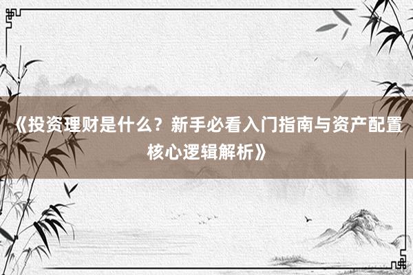 《投资理财是什么？新手必看入门指南与资产配置核心逻辑解析》