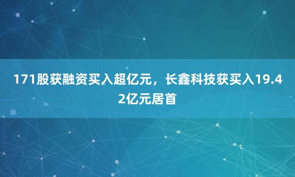 171股获融资买入超亿元，长鑫科技获买入19.42亿元居首