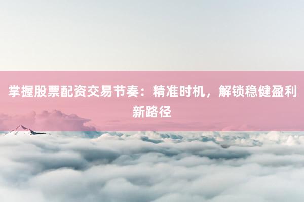 掌握股票配资交易节奏：精准时机，解锁稳健盈利新路径