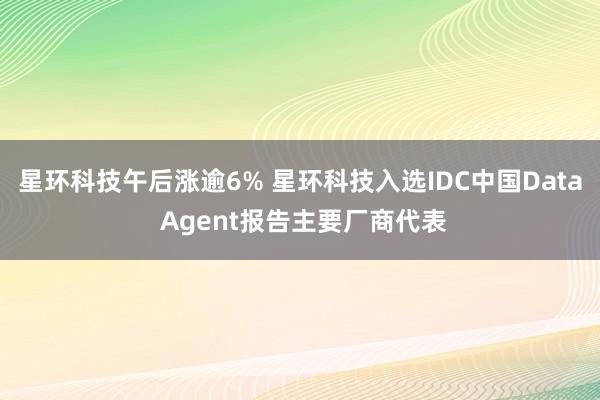 星环科技午后涨逾6% 星环科技入选IDC中国Data Agent报告主要厂商代表