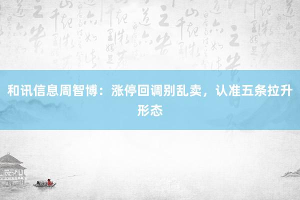 和讯信息周智博：涨停回调别乱卖，认准五条拉升形态