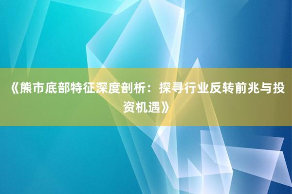 《熊市底部特征深度剖析：探寻行业反转前兆与投资机遇》