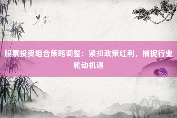 股票投资组合策略调整：紧扣政策红利，捕捉行业轮动机遇