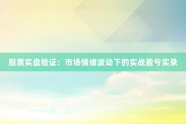 股票实盘验证：市场情绪波动下的实战盈亏实录