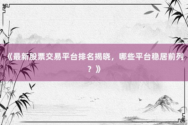 《最新股票交易平台排名揭晓，哪些平台稳居前列？》