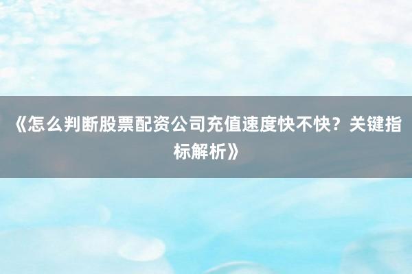 《怎么判断股票配资公司充值速度快不快？关键指标解析》