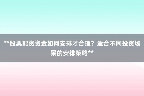 **股票配资资金如何安排才合理?适合不同投资场景的安排策略**