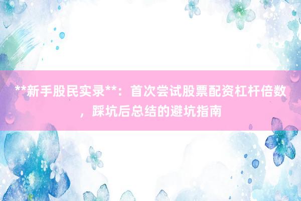 **新手股民实录**：首次尝试股票配资杠杆倍数，踩坑后总结的避坑指南